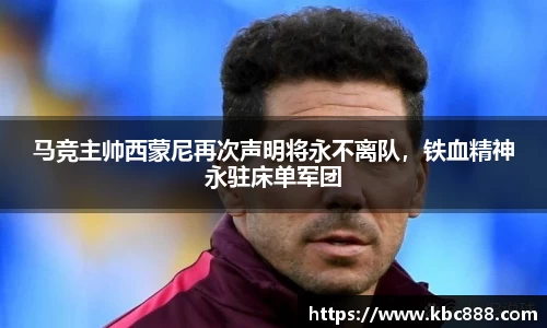 马竞主帅西蒙尼再次声明将永不离队，铁血精神永驻床单军团