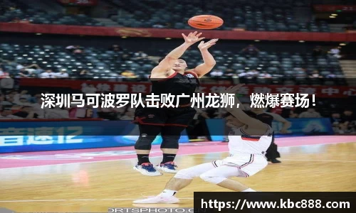 深圳马可波罗队击败广州龙狮，燃爆赛场！