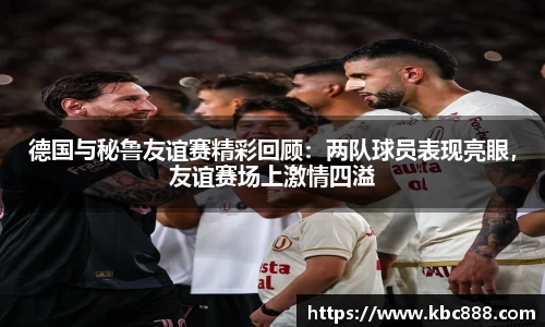 德国与秘鲁友谊赛精彩回顾：两队球员表现亮眼，友谊赛场上激情四溢